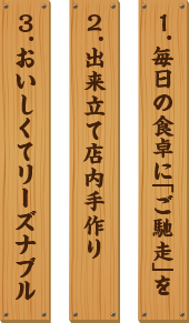 １．毎日の食卓にご馳走を ２．出来立て店内手作り ３．おいしくてリーズナブル