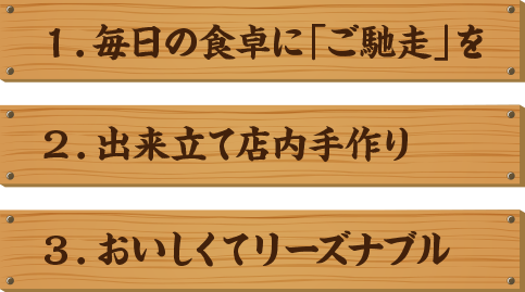 １．毎日の食卓にご馳走を ２．出来立て店内手作り ３．おいしくてリーズナブル